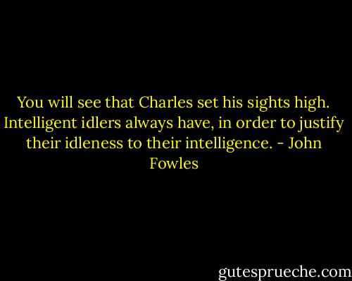 You will see that Charles set his sights high. Intelligent idlers always have, in order to justify their idleness to their intelligence. - John Fowles