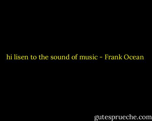 hi lisen to the sound of music - Frank Ocean