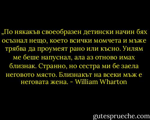 „По някакъв своеобразен детински начин бях осъзнал нещо, което всички момчета и мъже трябва да проумеят рано или късно. Уилям ме беше напуснал, ала аз отново имах близнак. Странно, но сестра ми бе заела неговото място. Близнакът на всеки мъж е неговата жена. - William Wharton
