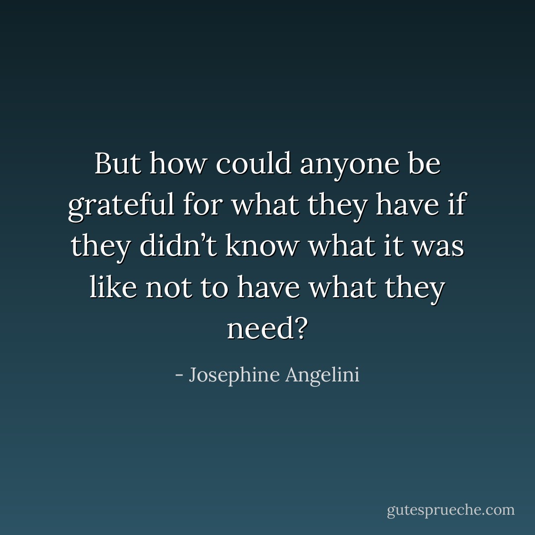 But how could anyone be grateful for what they have if they didn’t know what it was like not to have what they need? - Josephine Angelini