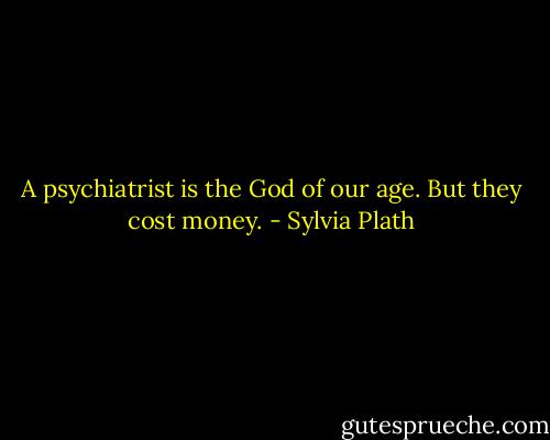 A psychiatrist is the God of our age. But they cost money. - Sylvia Plath