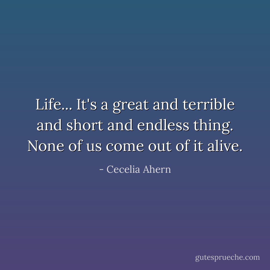 Life... It's a great and terrible and short and endless thing. None of us come out of it alive. - Cecelia Ahern