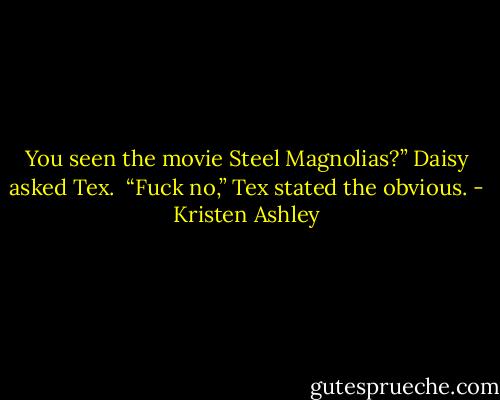 You seen the movie Steel Magnolias?” Daisy asked Tex.<br /><br />“Fuck no,” Tex stated the obvious. - Kristen Ashley