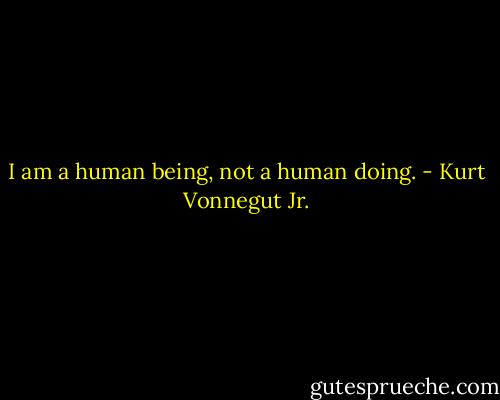 I am a human being, not a human doing. - Kurt Vonnegut Jr.