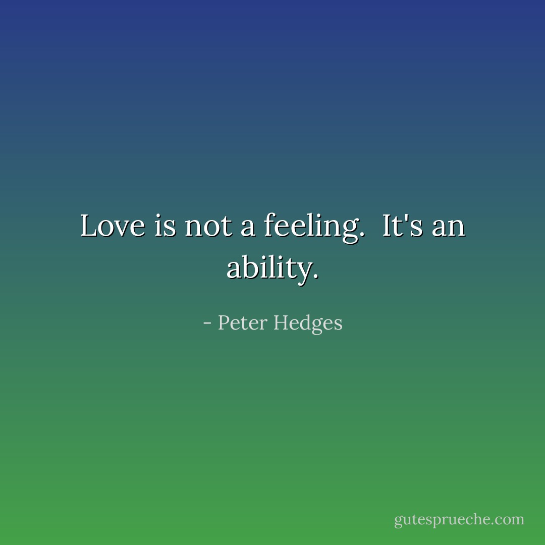 Love is not a feeling.  It's an ability. - Peter Hedges