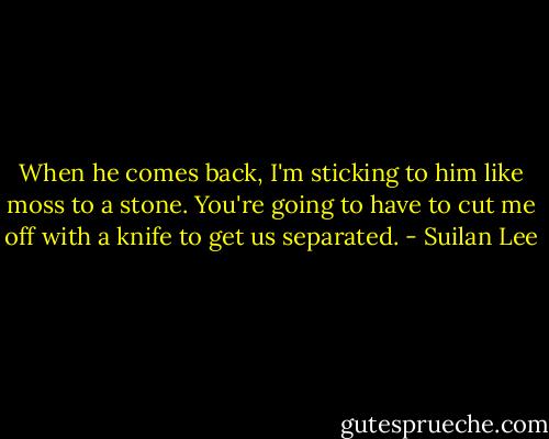 When he comes back, I'm sticking to him like moss to a stone. You're going to have to cut me off with a knife to get us separated. - Suilan Lee