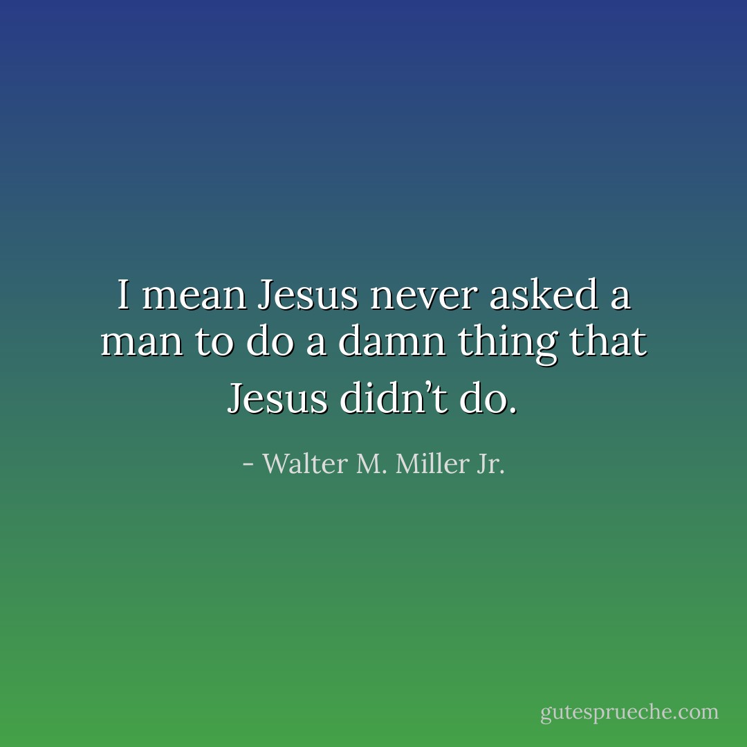 I mean Jesus never asked a man to do a damn thing that Jesus didn’t do. - Walter M. Miller Jr.