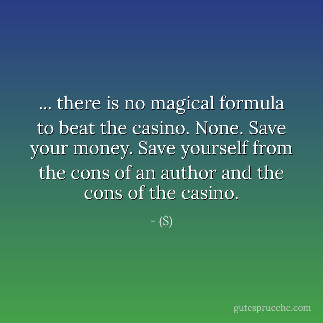 ... there is no magical formula to beat the casino. None. Save your money. Save yourself from the cons of an author and the cons of the casino. - ($)