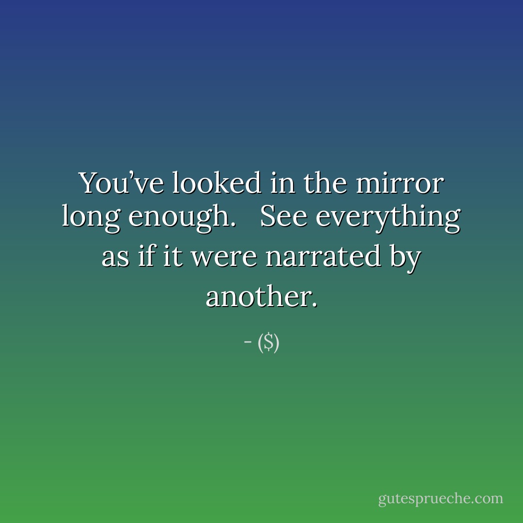 You’ve looked in the mirror long enough. <br /><br />See everything as if it were narrated by another. - ($)