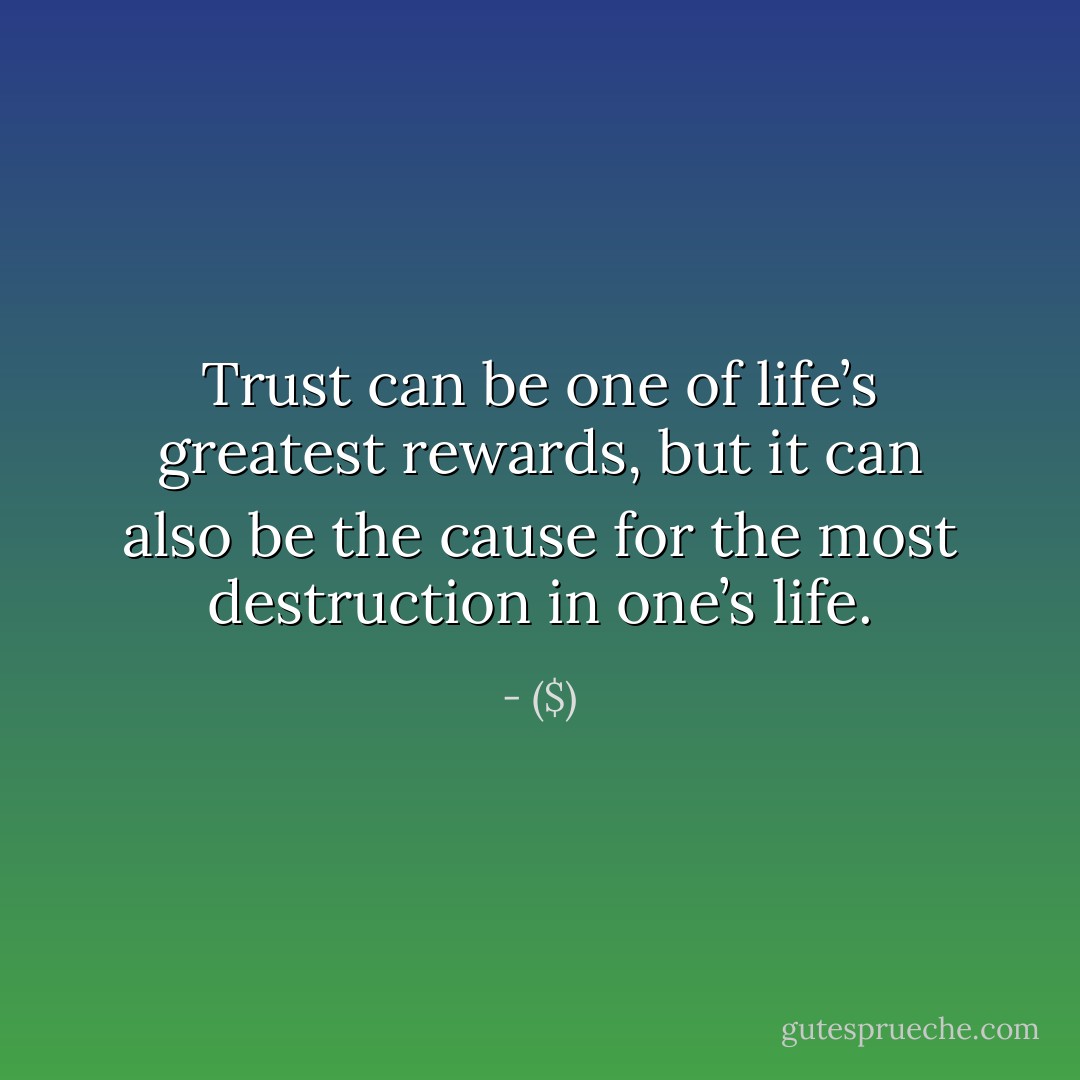 Trust can be one of life’s greatest rewards, but it can also be the cause for the most destruction in one’s life. - ($)