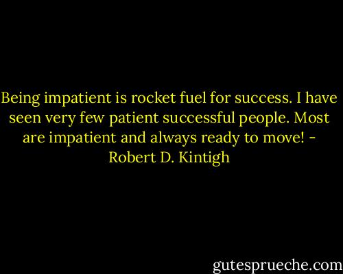 Being impatient is rocket fuel for success. I have seen very few patient successful people. Most are impatient and always ready to move! - Robert D. Kintigh