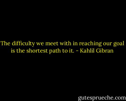 The difficulty we meet with in reaching our goal is the shortest path to it. - Kahlil Gibran