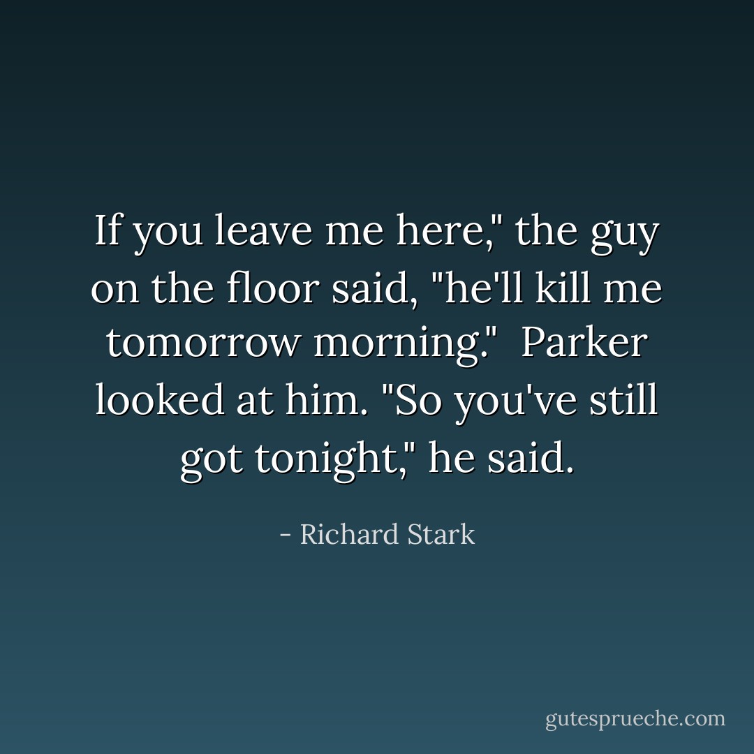 If you leave me here," the guy on the floor said, "he'll kill me tomorrow morning."<br /> Parker looked at him. "So you've still got tonight," he said. - Richard Stark
