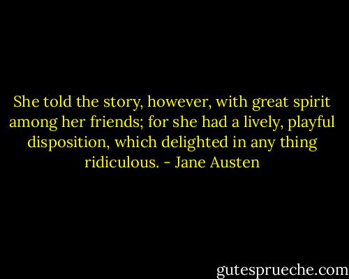 She told the story, however, with great spirit among her friends; for she had a lively, playful disposition, which delighted in any thing ridiculous. - Jane Austen