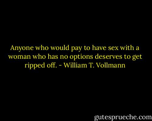 Anyone who would pay to have sex with a woman who has no options deserves to get ripped off. - William T. Vollmann