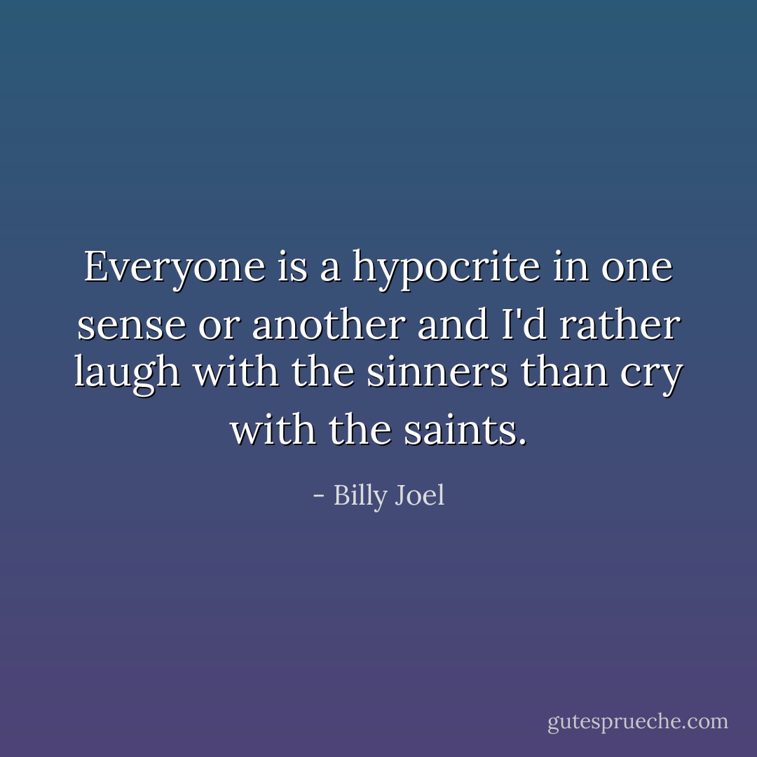 Everyone is a hypocrite in one sense or another and I'd rather laugh with the sinners than cry with the saints. - Billy Joel