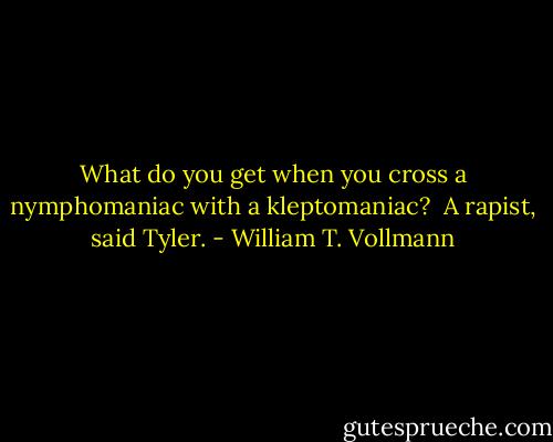What do you get when you cross a nymphomaniac with a kleptomaniac?<br /> A rapist, said Tyler. - William T. Vollmann