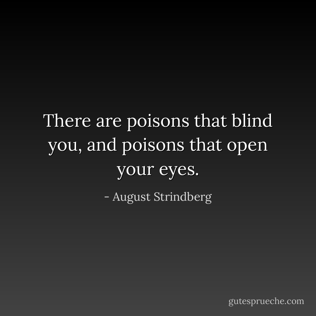 There are poisons that blind you, and poisons that open your eyes. - August Strindberg