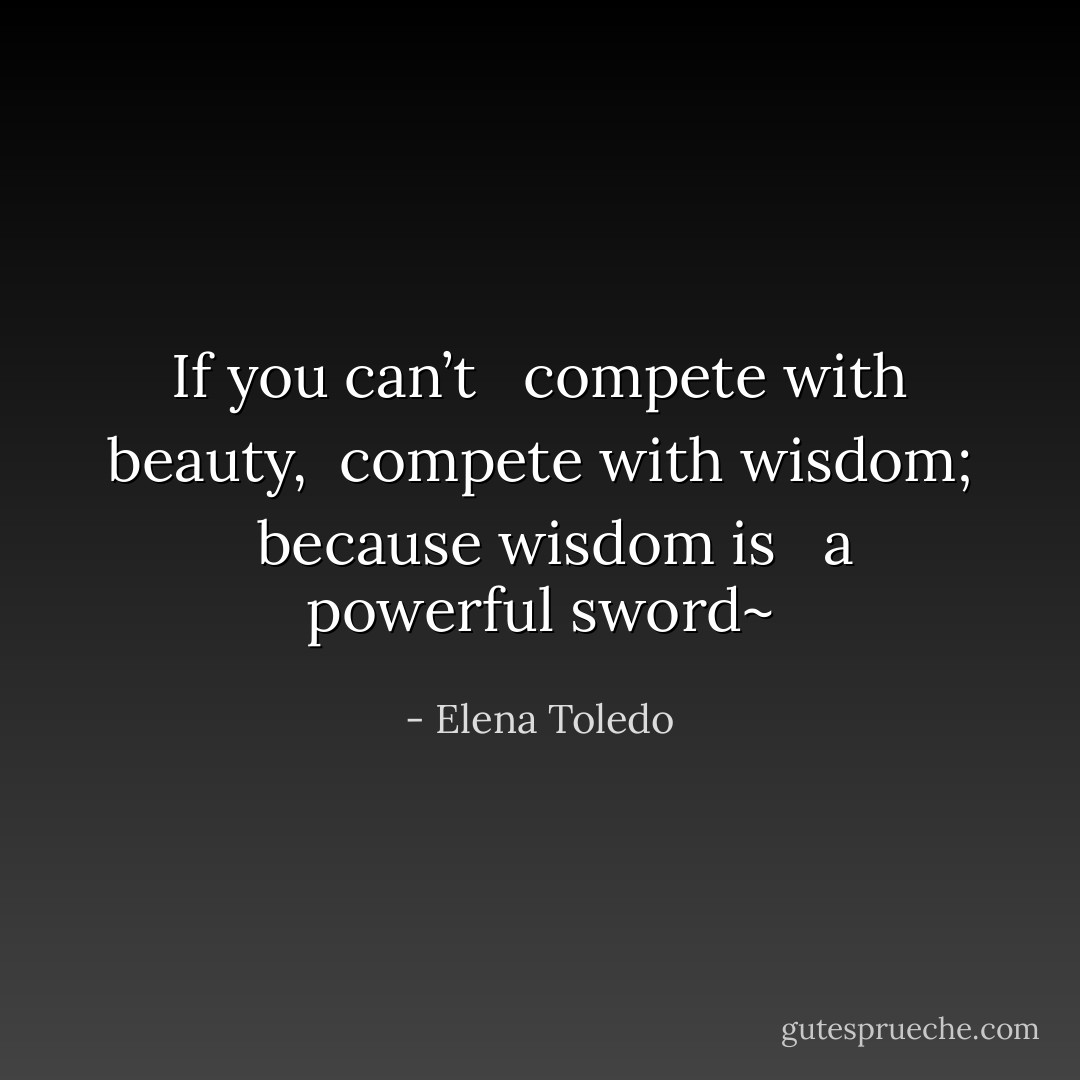 If you can’t <br /> compete with beauty, <br />compete with wisdom; <br /> because wisdom is <br /> a powerful sword~ - Elena Toledo