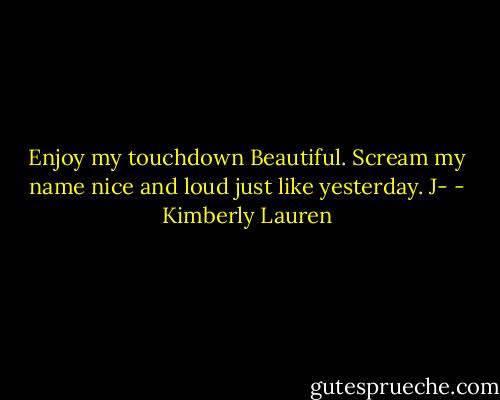 Enjoy my touchdown Beautiful. Scream my name nice and loud just like yesterday. J- - Kimberly Lauren