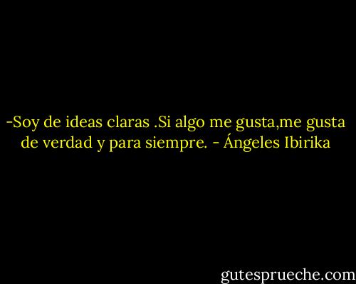-Soy de ideas claras .Si algo me gusta,me gusta de verdad y para siempre. - Ángeles Ibirika
