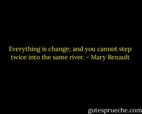 Everything is change; and you cannot step twice into the same river. - Mary Renault