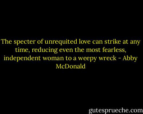 The specter of unrequited love can strike at any time, reducing even the most fearless, independent woman to a weepy wreck - Abby McDonald