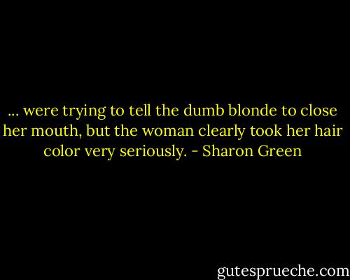 ... were trying to tell the dumb blonde to close her mouth, but the woman clearly took her hair color very seriously. - Sharon Green
