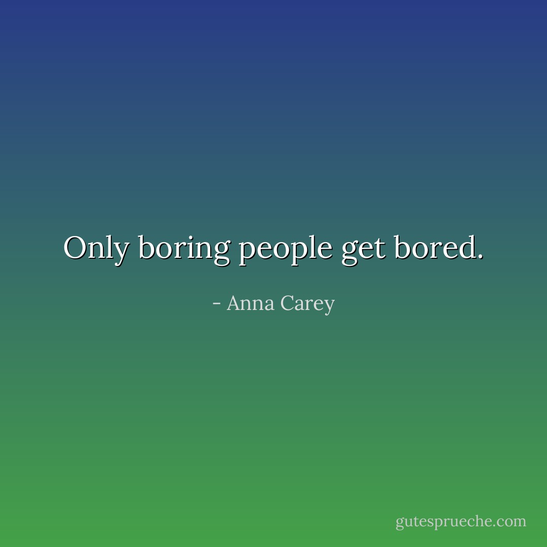 Only boring people get bored. - Anna Carey