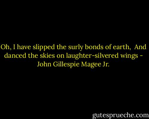 Oh, I have slipped the surly bonds of earth, <br />And danced the skies on laughter-silvered wings - John Gillespie Magee Jr.