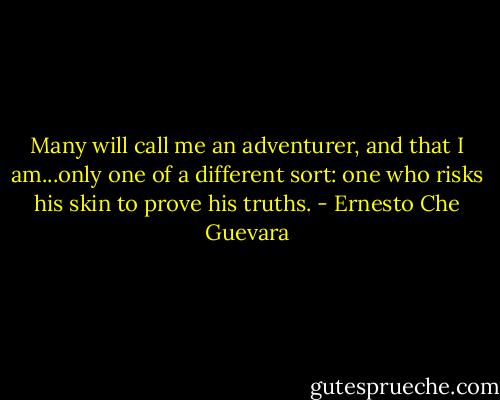 Many will call me an adventurer, and that I am...only one of a different sort: one who risks his skin to prove his truths. - Ernesto Che Guevara