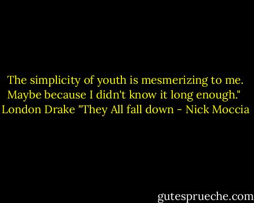 The simplicity of youth is mesmerizing to me. Maybe because I didn't know it long enough."<br /><br />London Drake<br />"They All fall down - Nick Moccia