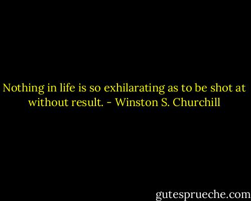 Nothing in life is so exhilarating as to be shot at without result. - Winston S. Churchill