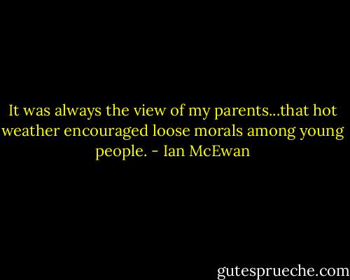 It was always the view of my parents...that hot weather encouraged loose morals among young people. - Ian McEwan