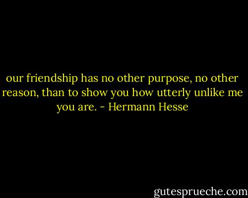 our friendship has no other purpose, no other reason, than to show you how utterly unlike me you are. - Hermann Hesse