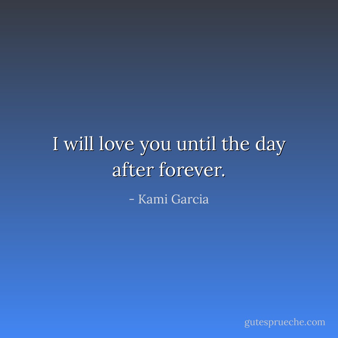 I will love you until the day after forever. - Kami Garcia