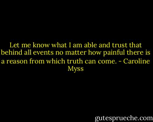 Let me know what I am able and trust that behind all events no matter how painful there is a reason from which truth can come. - Caroline Myss