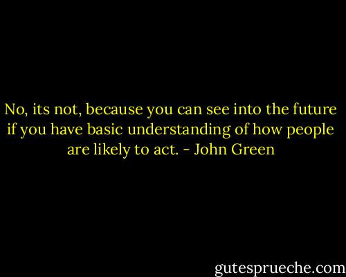 No, its not, because you can see into the future if you have basic understanding of how people are likely to act. - John Green