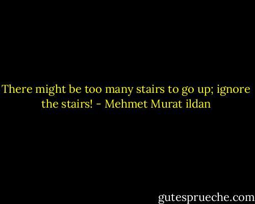 There might be too many stairs to go up; ignore the stairs! - Mehmet Murat ildan