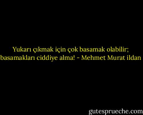 Yukarı çıkmak için çok basamak olabilir; basamakları ciddiye alma! - Mehmet Murat ildan