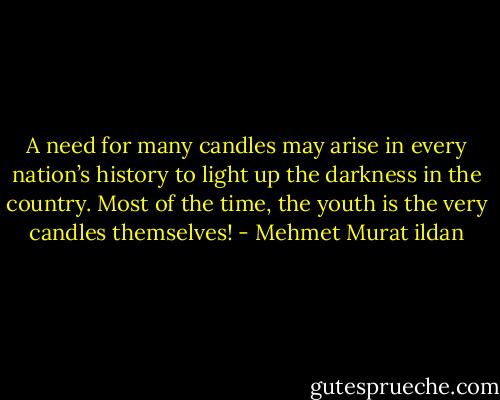 A need for many candles may arise in every nation’s history to light up the darkness in the country. Most of the time, the youth is the very candles themselves! - Mehmet Murat ildan