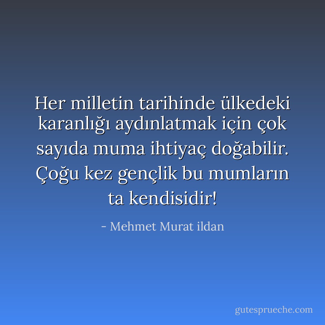 Her milletin tarihinde ülkedeki karanlığı aydınlatmak için çok sayıda muma ihtiyaç doğabilir. Çoğu kez gençlik bu mumların ta kendisidir! - Mehmet Murat ildan