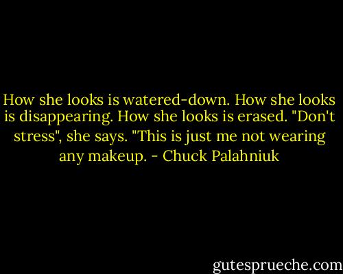 How she looks is watered-down.<br />How she looks is disappearing.<br />How she looks is erased.<br />"Don't stress", she says. "This is just me not wearing any makeup. - Chuck Palahniuk