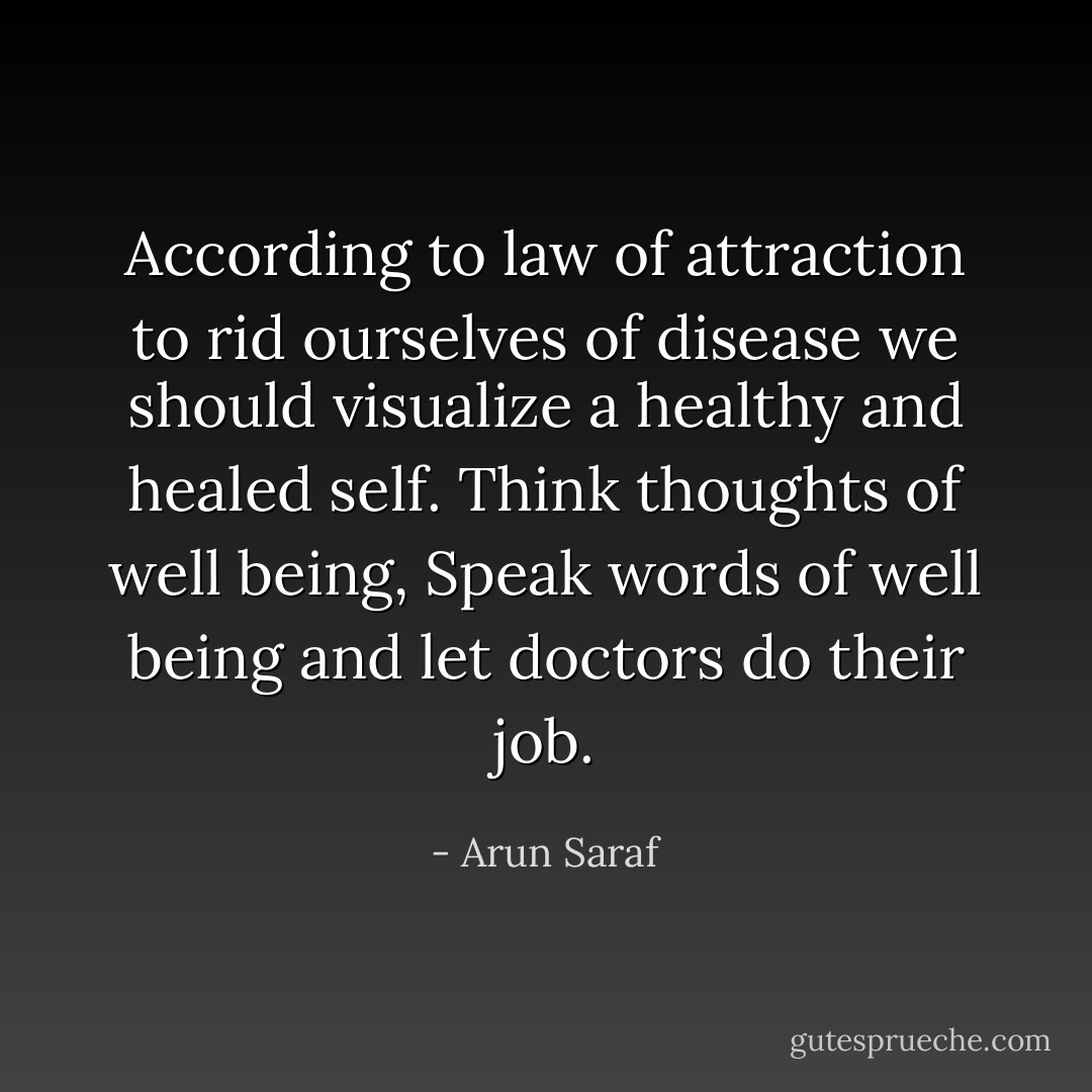 According to law of attraction to rid ourselves of disease we should visualize a healthy and healed self. Think thoughts of well being, Speak words of well being and let doctors do their job. - Arun Saraf