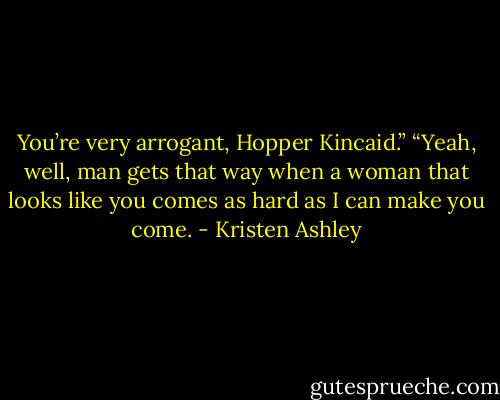 You’re very arrogant, Hopper Kincaid.”<br />“Yeah, well, man gets that way when a woman that looks like you comes as hard as I can make you come. - Kristen Ashley