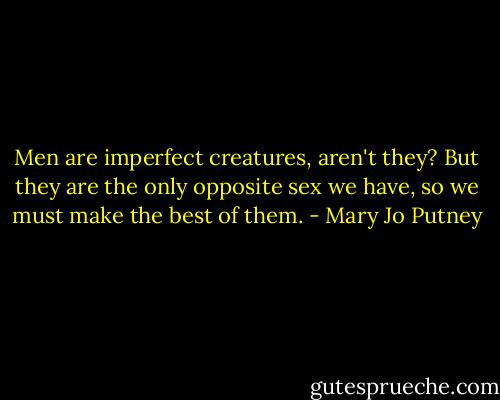 Men are imperfect creatures, aren't they? But they are the only opposite sex we have, so we must make the best of them. - Mary Jo Putney