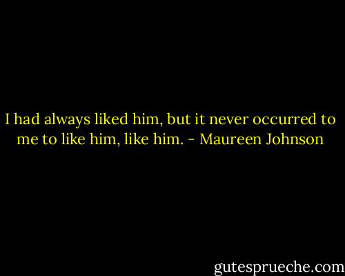 I had always liked him, but it never occurred to me to like him, like him. - Maureen Johnson