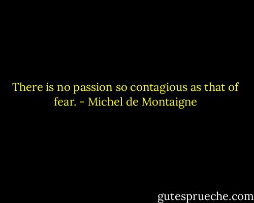There is no passion so contagious as that of fear. - Michel de Montaigne
