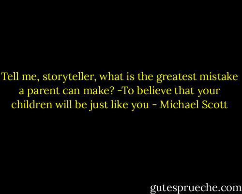 Tell me, storyteller, what is the greatest mistake a parent can make? -To believe that your children will be just like you - Michael Scott