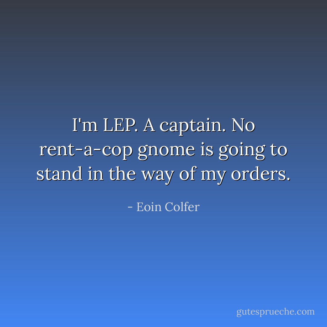 I'm LEP. A captain. No rent-a-cop gnome is going to stand in the way of my orders. - Eoin Colfer